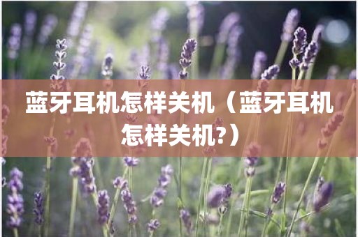 蓝牙耳机怎样关机（蓝牙耳机怎样关机?）