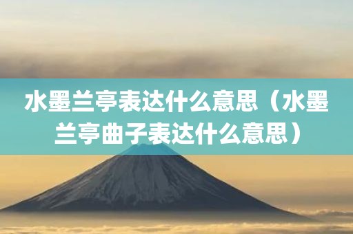 水墨兰亭表达什么意思（水墨兰亭曲子表达什么意思）