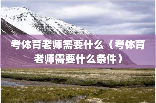 考体育老师需要什么（考体育老师需要什么条件）