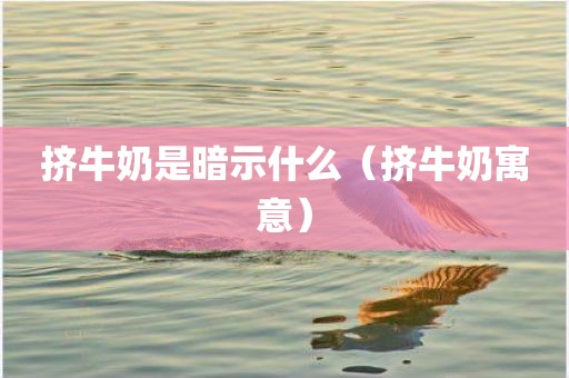 挤牛奶是暗示什么（挤牛奶寓意）
