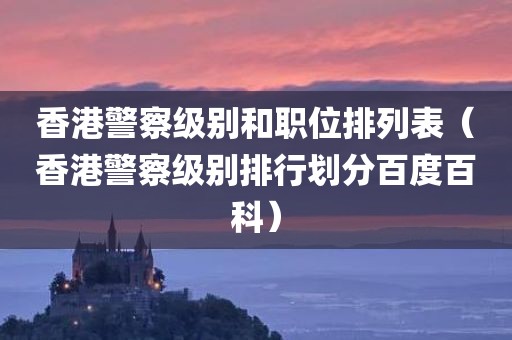 香港警察级别和职位排列表（香港警察级别排行划分百度百科）