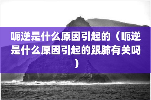 呃逆是什么原因引起的（呃逆是什么原因引起的跟肺有关吗）