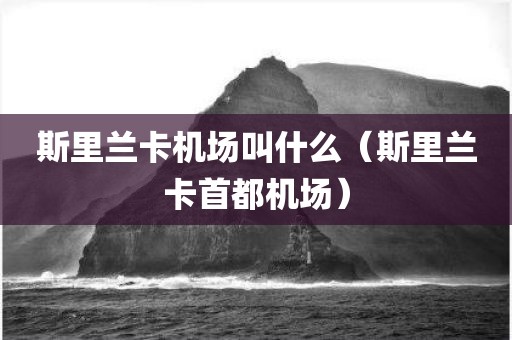 斯里兰卡机场叫什么（斯里兰卡首都机场）