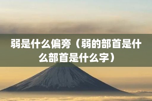 弱是什么偏旁（弱的部首是什么部首是什么字）