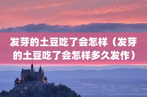 发芽的土豆吃了会怎样（发芽的土豆吃了会怎样多久发作）