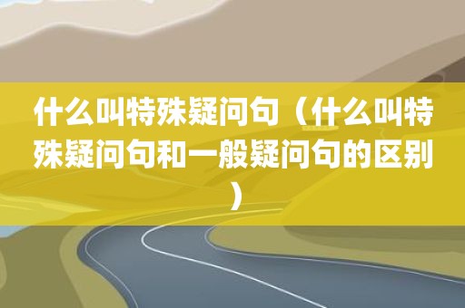 什么叫特殊疑问句（什么叫特殊疑问句和一般疑问句的区别）