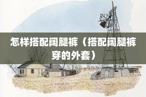 怎样搭配阔腿裤（搭配阔腿裤穿的外套）