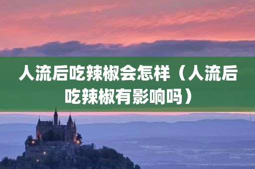人流后吃辣椒会怎样（人流后吃辣椒有影响吗）