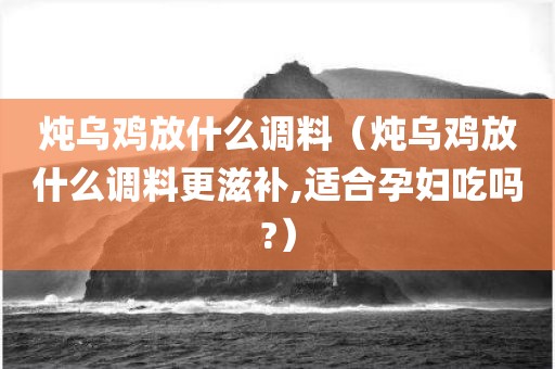 炖乌鸡放什么调料（炖乌鸡放什么调料更滋补,适合孕妇吃吗?）