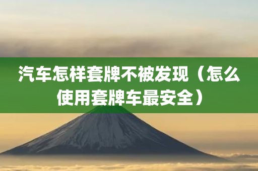 汽车怎样套牌不被发现(怎么使用套牌车最安全) 汽车怎样套牌不被发现(怎么使用套牌车最安全)