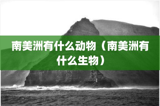 南美洲有什么动物(南美洲有什么生物)