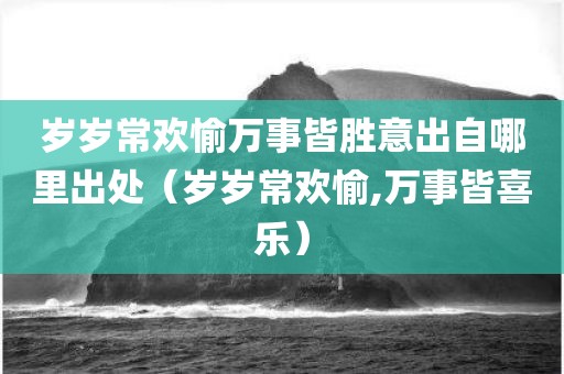 岁岁常欢愉万事皆胜意出自哪里出处（岁岁常欢愉,万事皆喜乐）