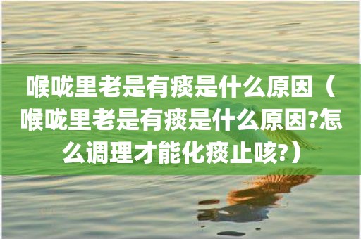 喉咙里老是有痰是什么原因（喉咙里老是有痰是什么原因?怎么调理才能化痰止咳?）