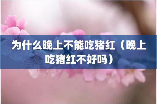 为什么晚上不能吃猪红（晚上吃猪红不好吗）
