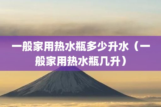 一般家用热水瓶多少升水（一般家用热水瓶几升）