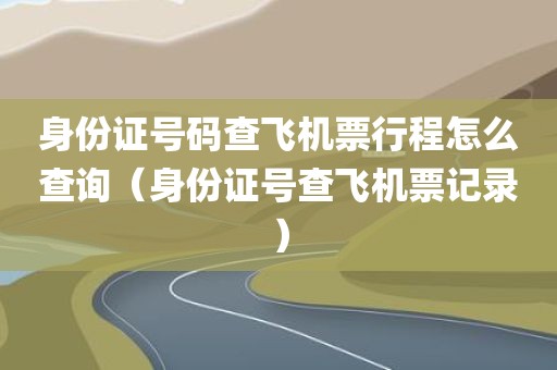 身份证号码查飞机票行程怎么查询(身份证号查飞机票记录)
