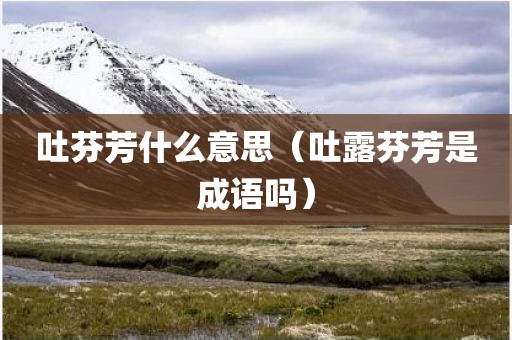 吐芬芳什么意思（吐露芬芳是成语吗）