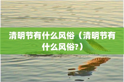 清明节有什么风俗（清明节有什么风俗?）