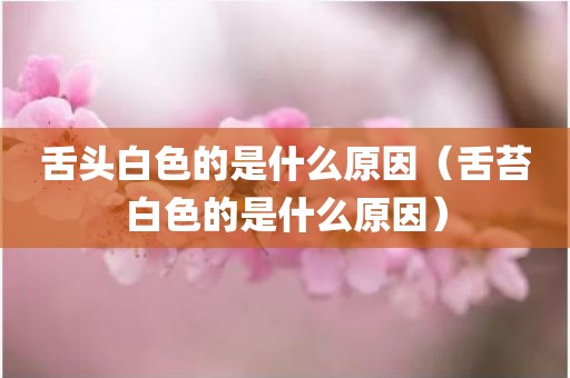 舌头白色的是什么原因（舌苔白色的是什么原因）