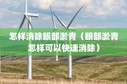 怎样消除眼部淤青（眼部淤青怎样可以快速消除）