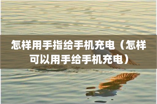 怎样用手指给手机充电（怎样可以用手给手机充电）