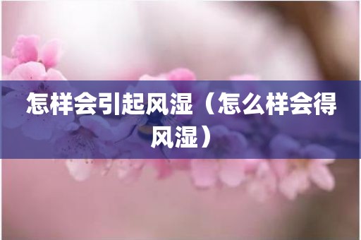 怎样会引起风湿（怎么样会得风湿）
