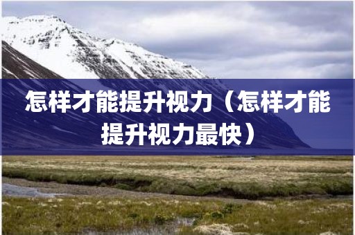 怎样才能提升视力（怎样才能提升视力最快）