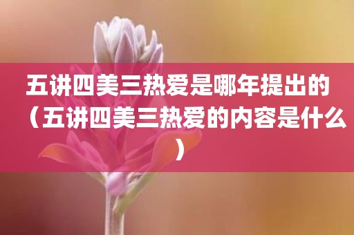 五讲四美三热爱是哪年提出的（五讲四美三热爱的内容是什么）