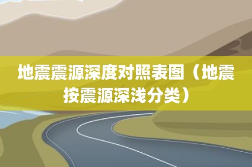 地震震源深度对照表图（地震按震源深浅分类）