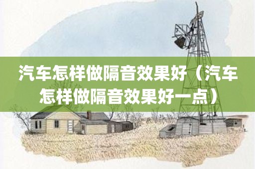 汽车怎样做隔音效果好（汽车怎样做隔音效果好一点）