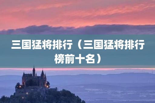 三国猛将排行（三国猛将排行榜前十名）