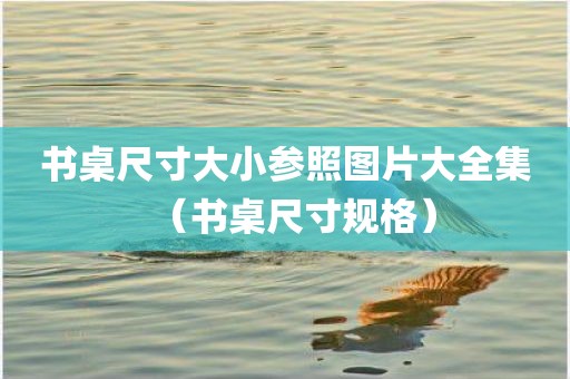 书桌尺寸大小参照图片大全集（书桌尺寸规格）