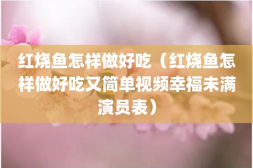 红烧鱼怎样做好吃（红烧鱼怎样做好吃又简单视频幸福未满演员表）