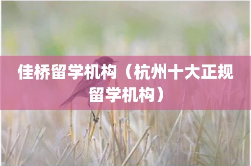 佳桥留学机构（杭州十大正规留学机构）