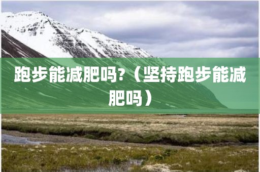 跑步能减肥吗?（坚持跑步能减肥吗）
