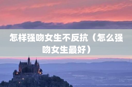 怎样强吻女生不反抗（怎么强吻女生最好）