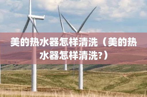 美的热水器怎样清洗（美的热水器怎样清洗?）