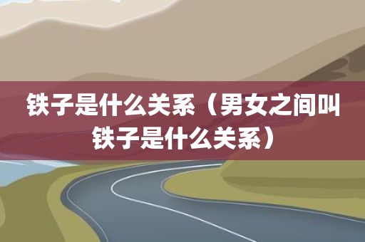 铁子是什么关系（男女之间叫铁子是什么关系）