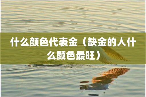 什么颜色代表金（缺金的人什么颜色最旺）