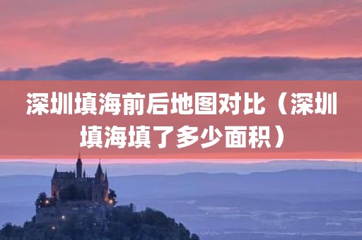 深圳填海前后地图对比（深圳填海填了多少面积）