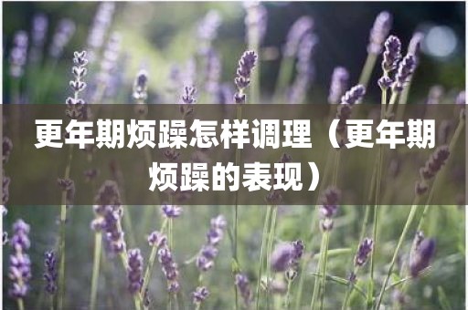 更年期烦躁怎样调理（更年期烦躁的表现）
