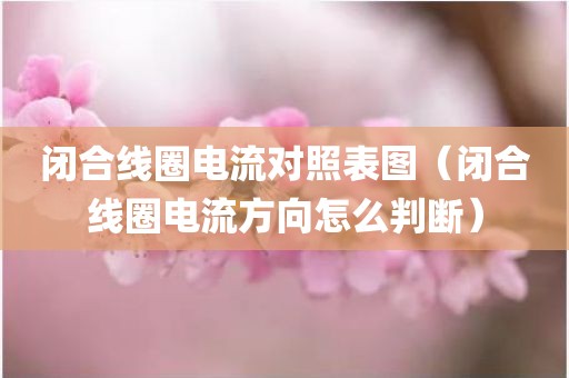 闭合线圈电流对照表图（闭合线圈电流方向怎么判断）