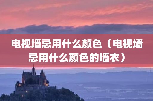 电视墙忌用什么颜色（电视墙忌用什么颜色的墙衣）