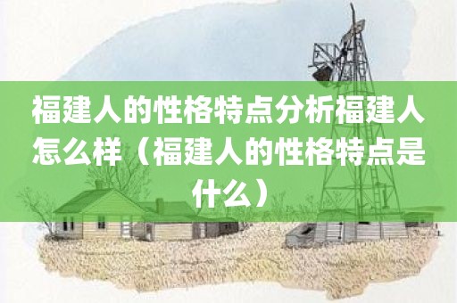 福建人的性格特点分析福建人怎么样（福建人的性格特点是什么）