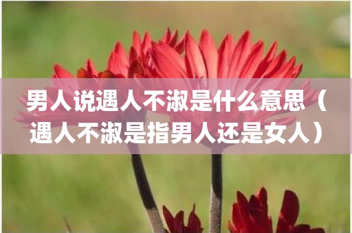 男人说遇人不淑是什么意思（遇人不淑是指男人还是女人）