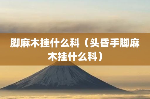 脚麻木挂什么科(头昏手脚麻木挂什么科)