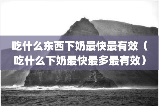吃什么东西下奶最快最有效（吃什么下奶最快最多最有效）