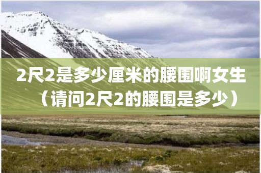 2尺2是多少厘米的腰围啊女生（请问2尺2的腰围是多少）