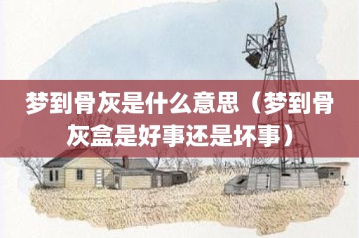梦到骨灰是什么意思（梦到骨灰盒是好事还是坏事）