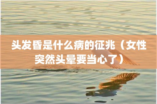 头发昏是什么病的征兆（女性突然头晕要当心了）